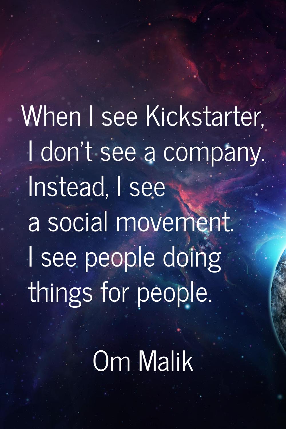When I see Kickstarter, I don't see a company. Instead, I see a social movement. I see people doing