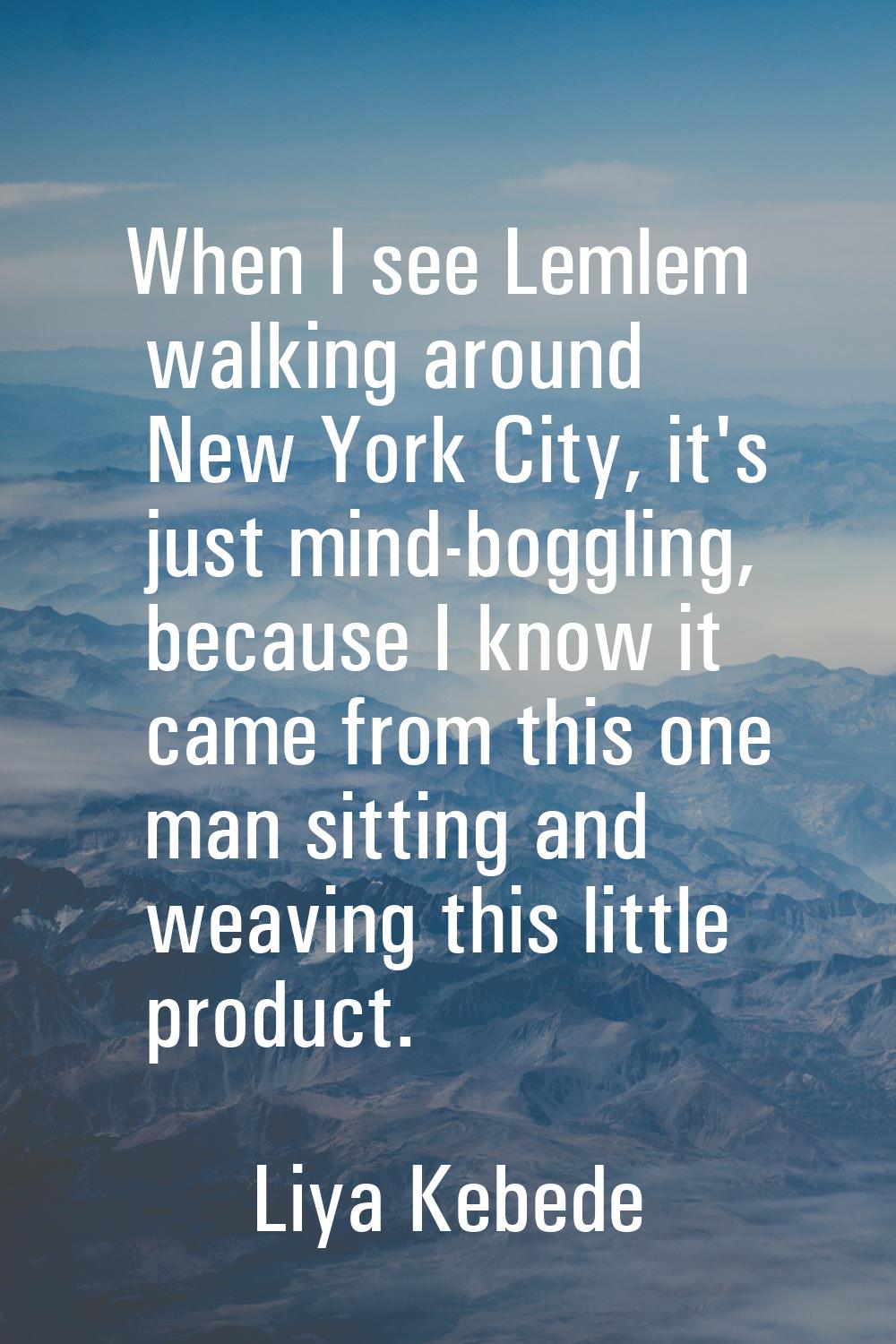 When I see Lemlem walking around New York City, it's just mind-boggling, because I know it came fro
