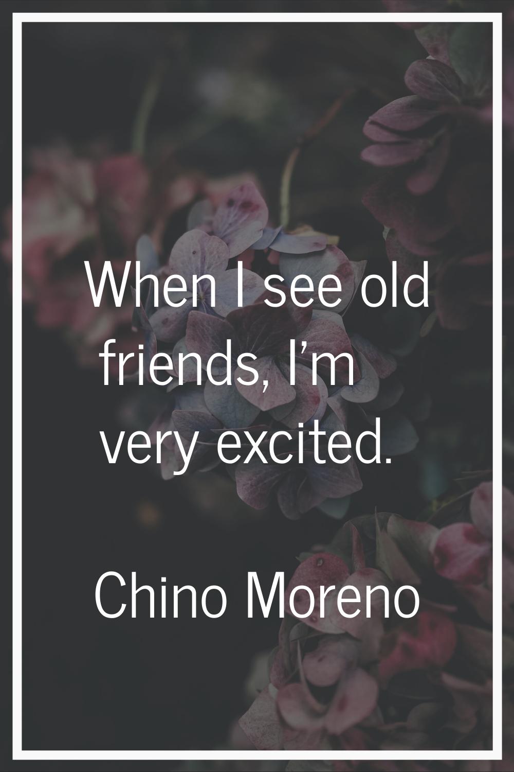 When I see old friends, I'm very excited.