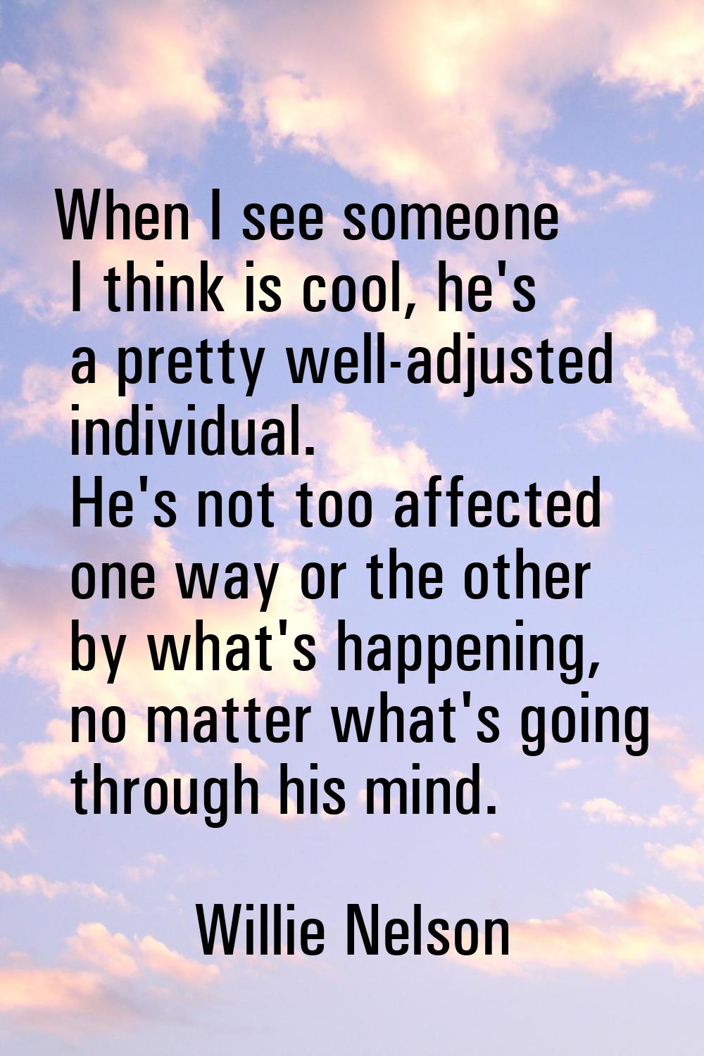 When I see someone I think is cool, he's a pretty well-adjusted individual. He's not too affected o
