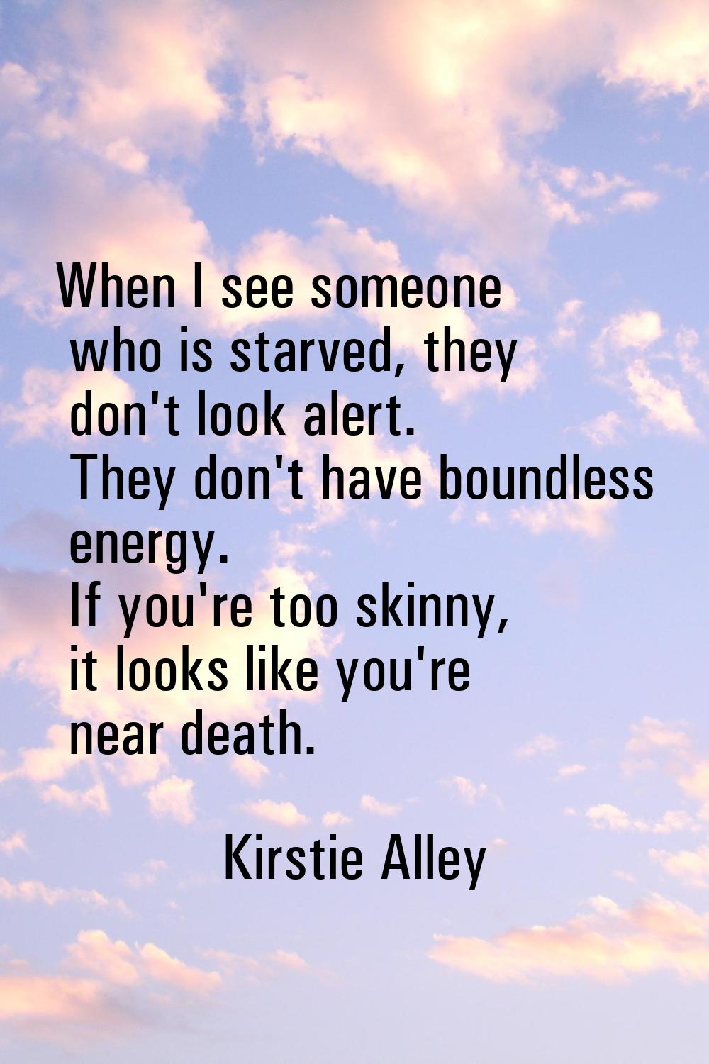 When I see someone who is starved, they don't look alert. They don't have boundless energy. If you'