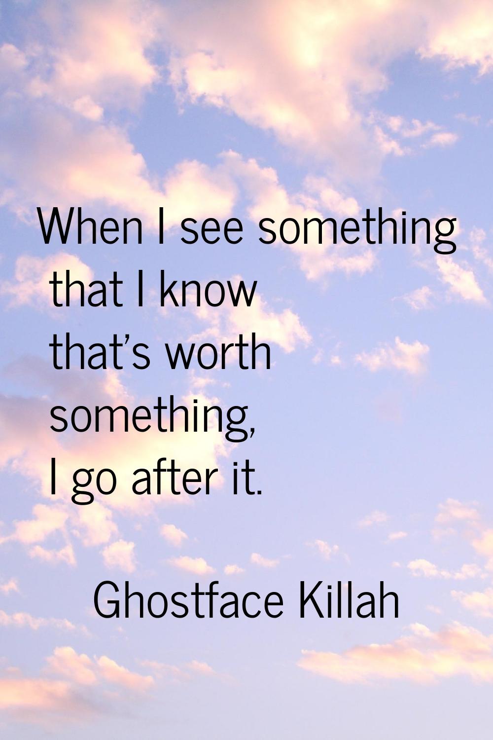 When I see something that I know that's worth something, I go after it.