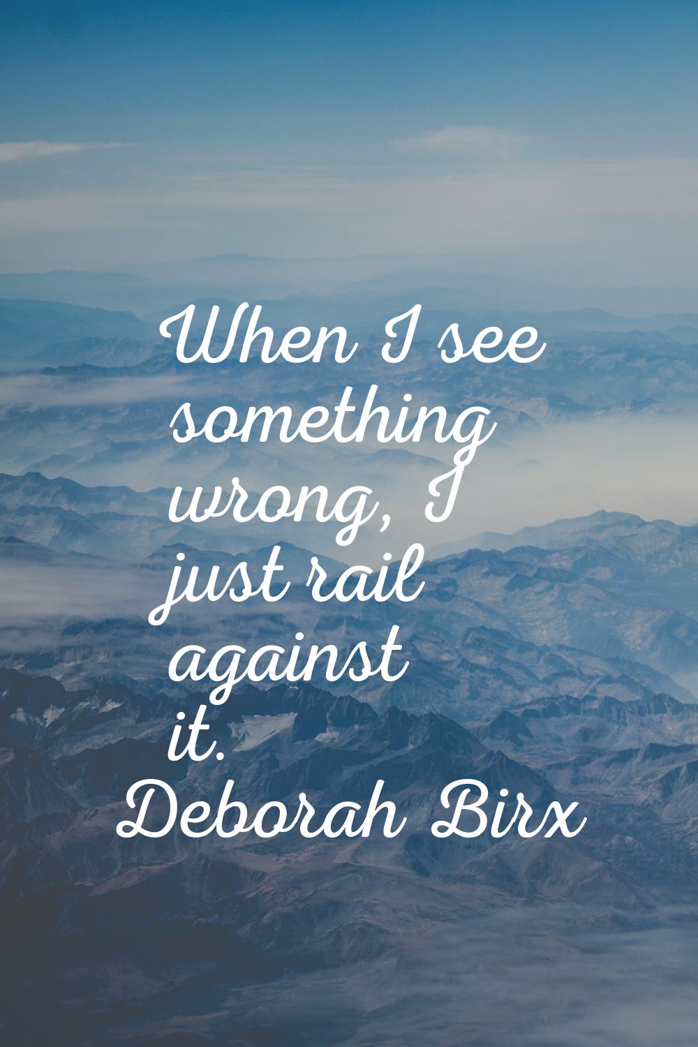 When I see something wrong, I just rail against it.