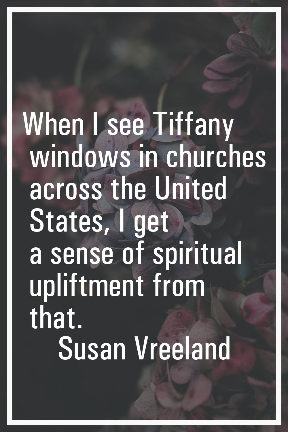 When I see Tiffany windows in churches across the United States, I get a sense of spiritual upliftm