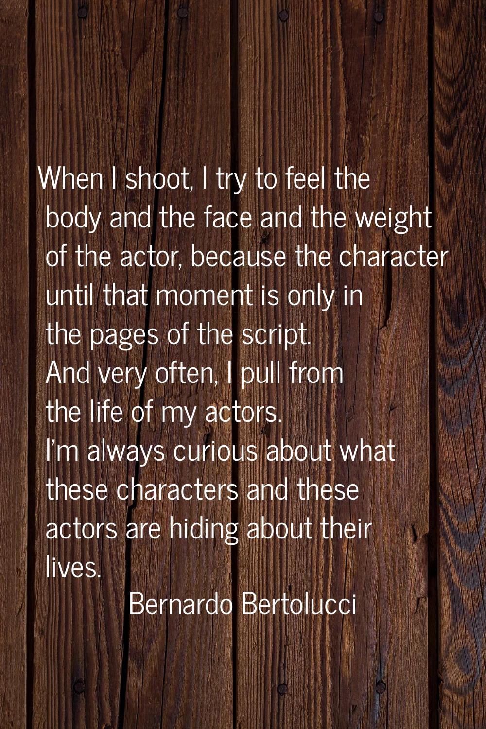 When I shoot, I try to feel the body and the face and the weight of the actor, because the characte