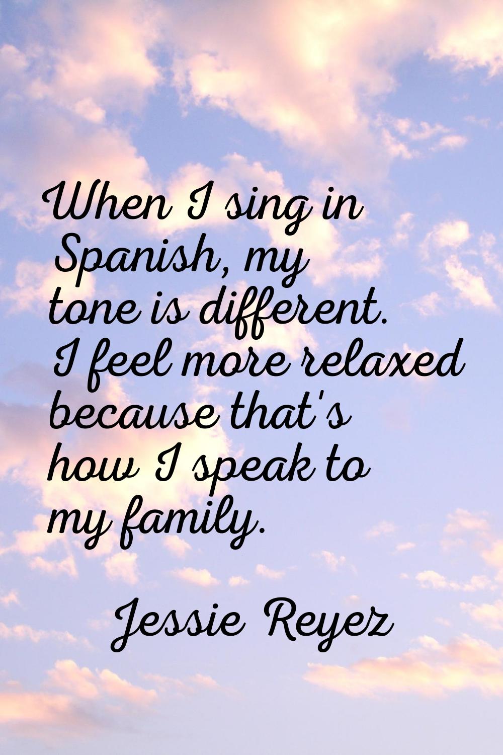 When I sing in Spanish, my tone is different. I feel more relaxed because that's how I speak to my 