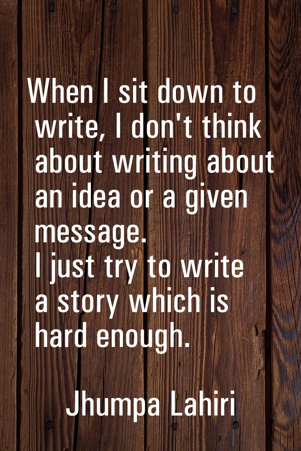 When I sit down to write, I don't think about writing about an idea or a given message. I just try 