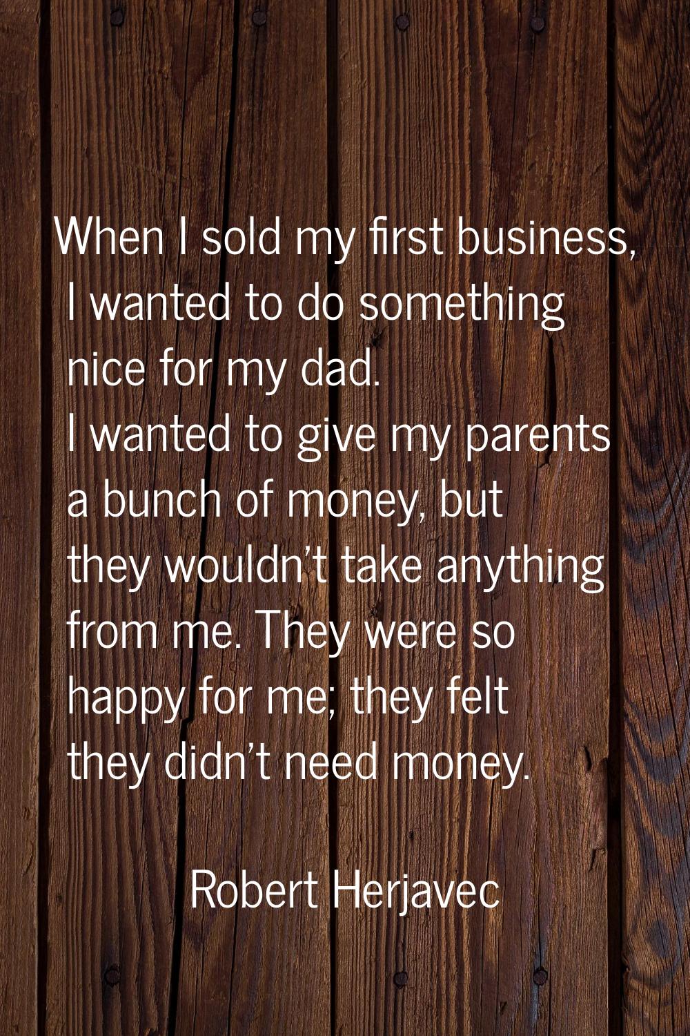When I sold my first business, I wanted to do something nice for my dad. I wanted to give my parent