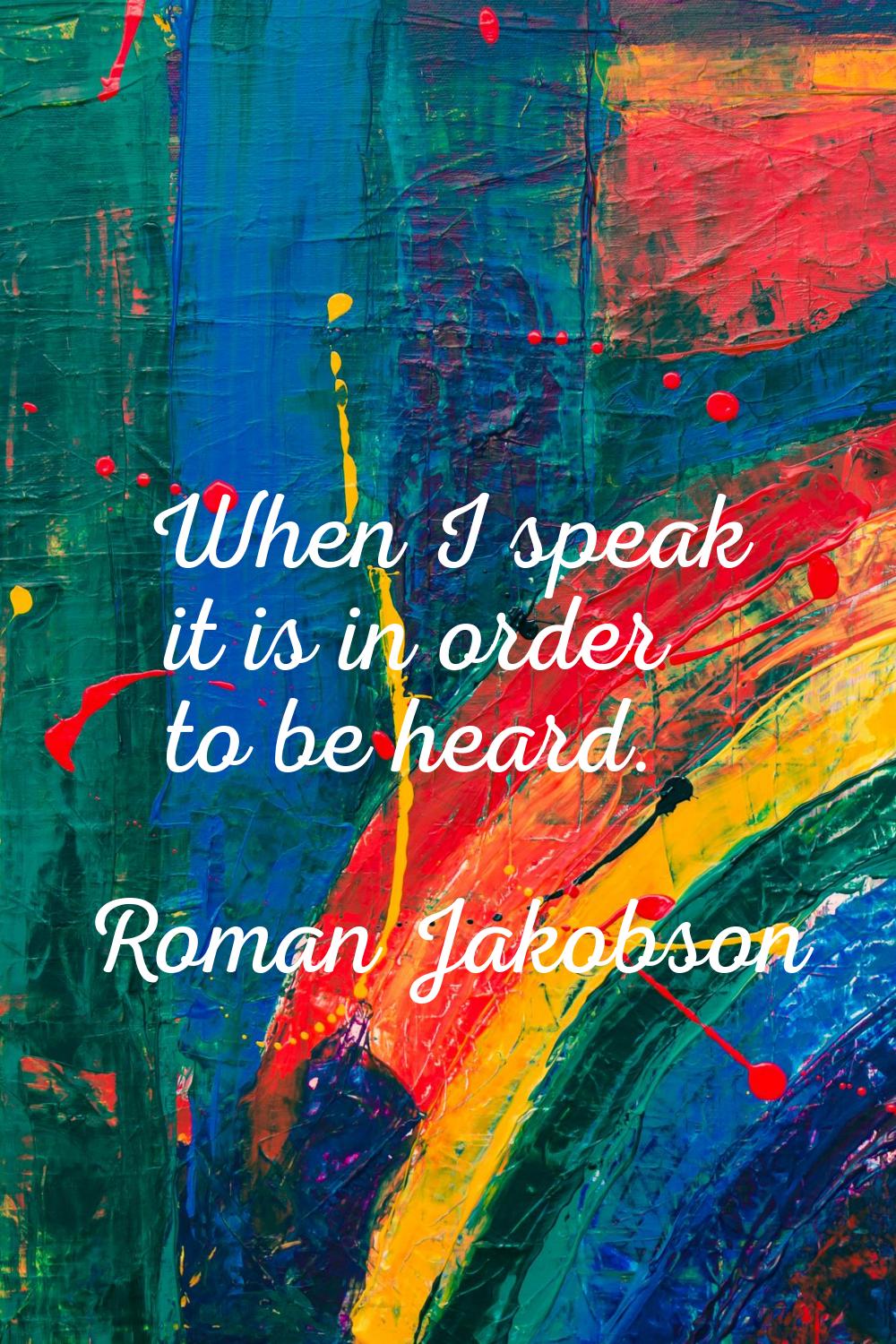 When I speak it is in order to be heard.