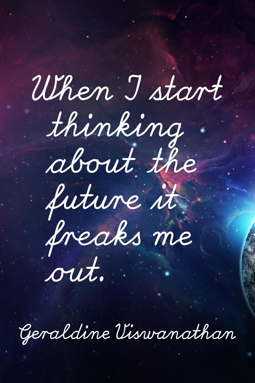 When I start thinking about the future it freaks me out.