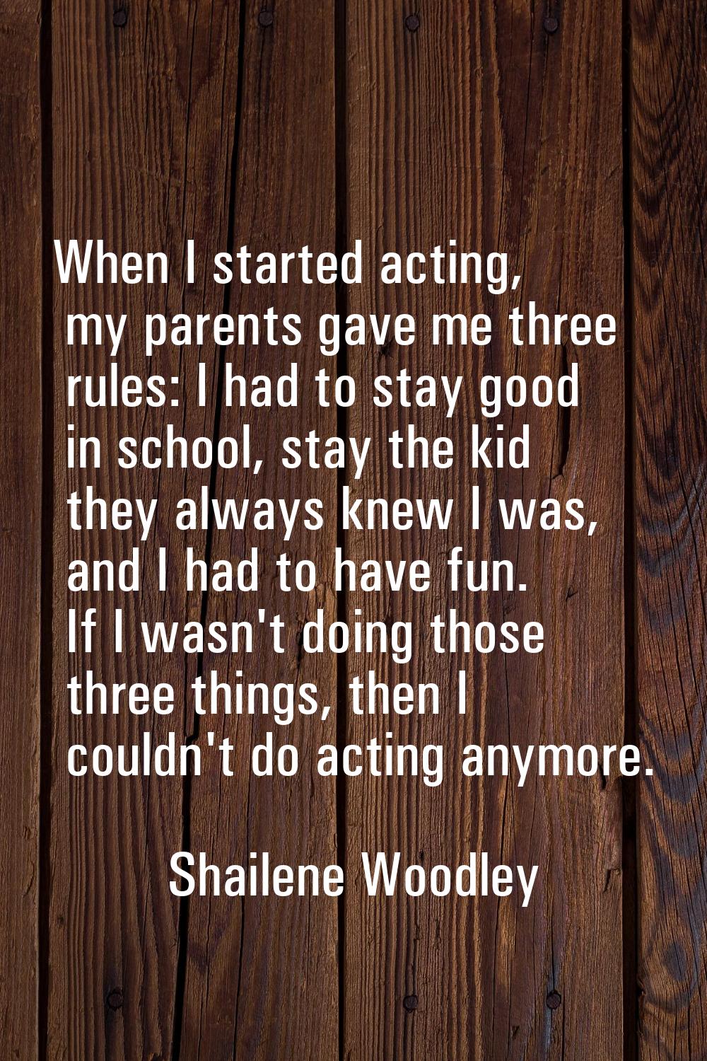 When I started acting, my parents gave me three rules: I had to stay good in school, stay the kid t