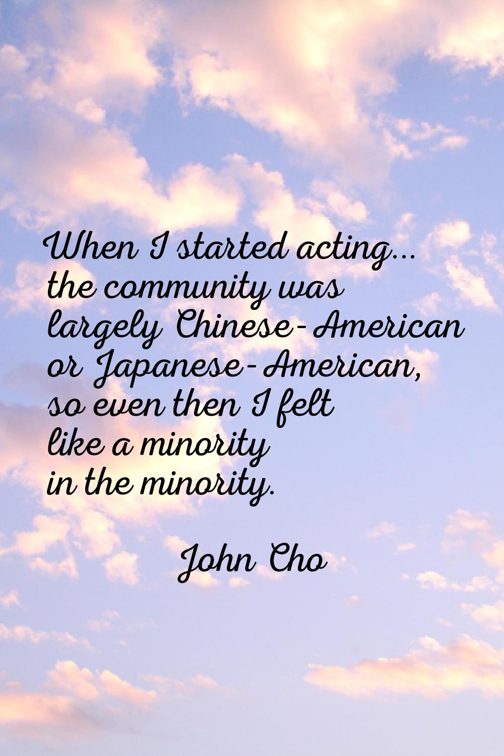 When I started acting... the community was largely Chinese-American or Japanese-American, so even t