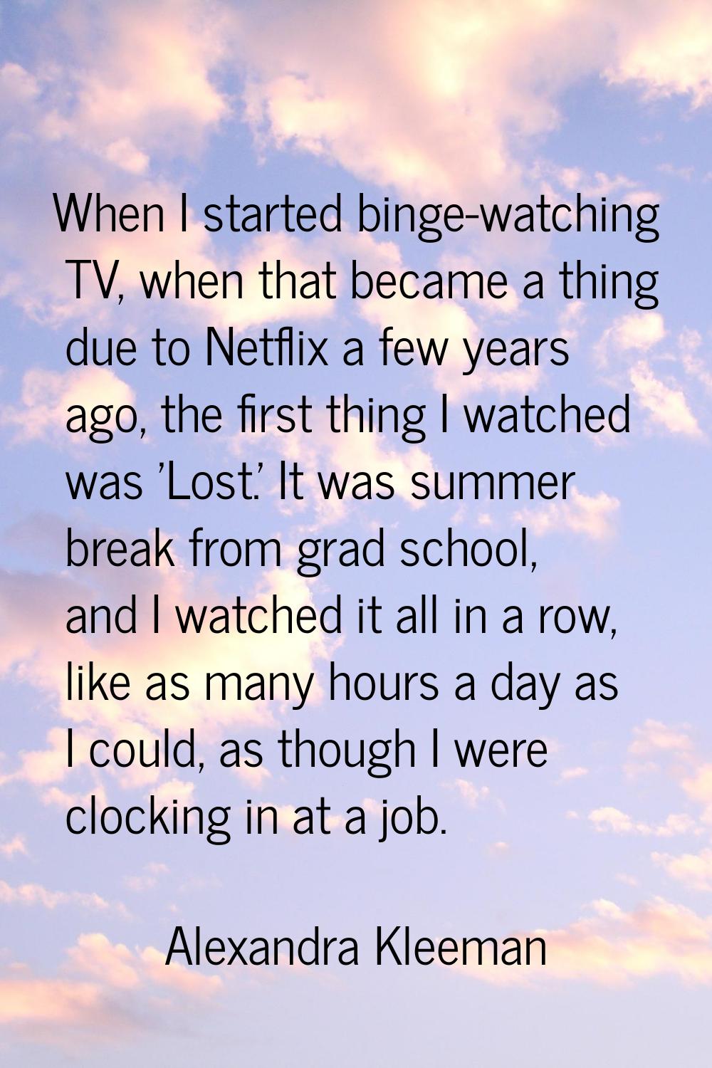 When I started binge-watching TV, when that became a thing due to Netflix a few years ago, the firs