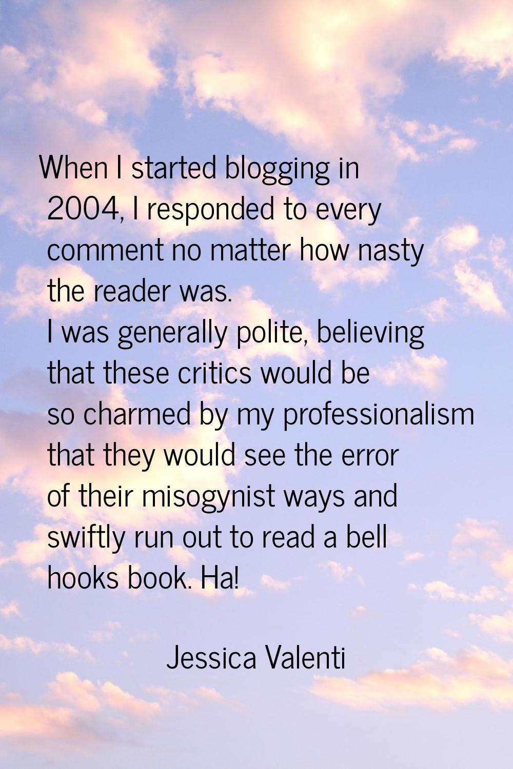 When I started blogging in 2004, I responded to every comment no matter how nasty the reader was. I