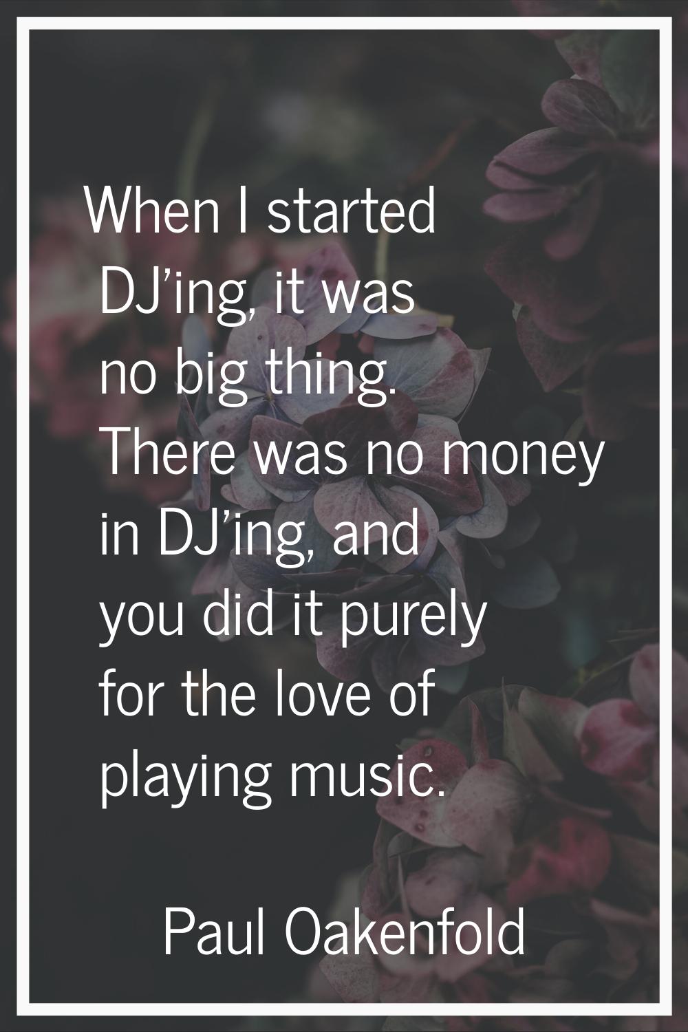 When I started DJ'ing, it was no big thing. There was no money in DJ'ing, and you did it purely for