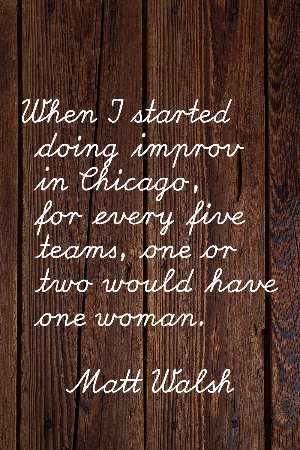 When I started doing improv in Chicago, for every five teams, one or two would have one woman.