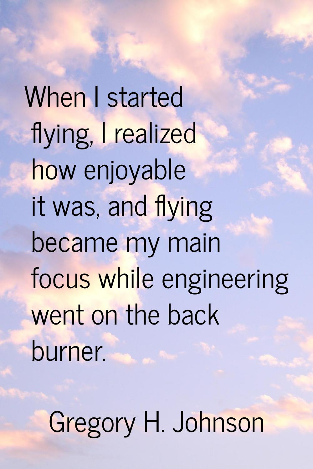 When I started flying, I realized how enjoyable it was, and flying became my main focus while engin