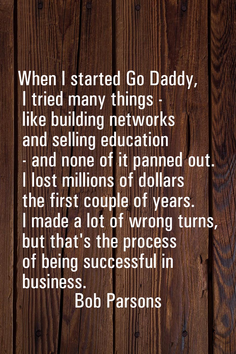 When I started Go Daddy, I tried many things - like building networks and selling education - and n