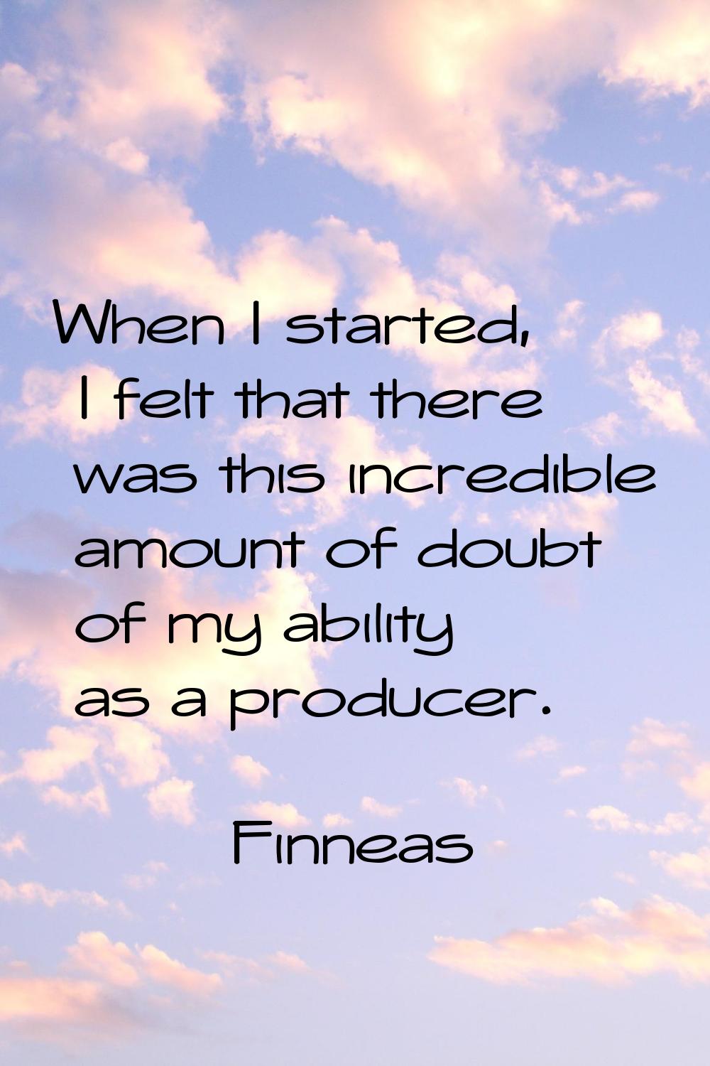 When I started, I felt that there was this incredible amount of doubt of my ability as a producer.