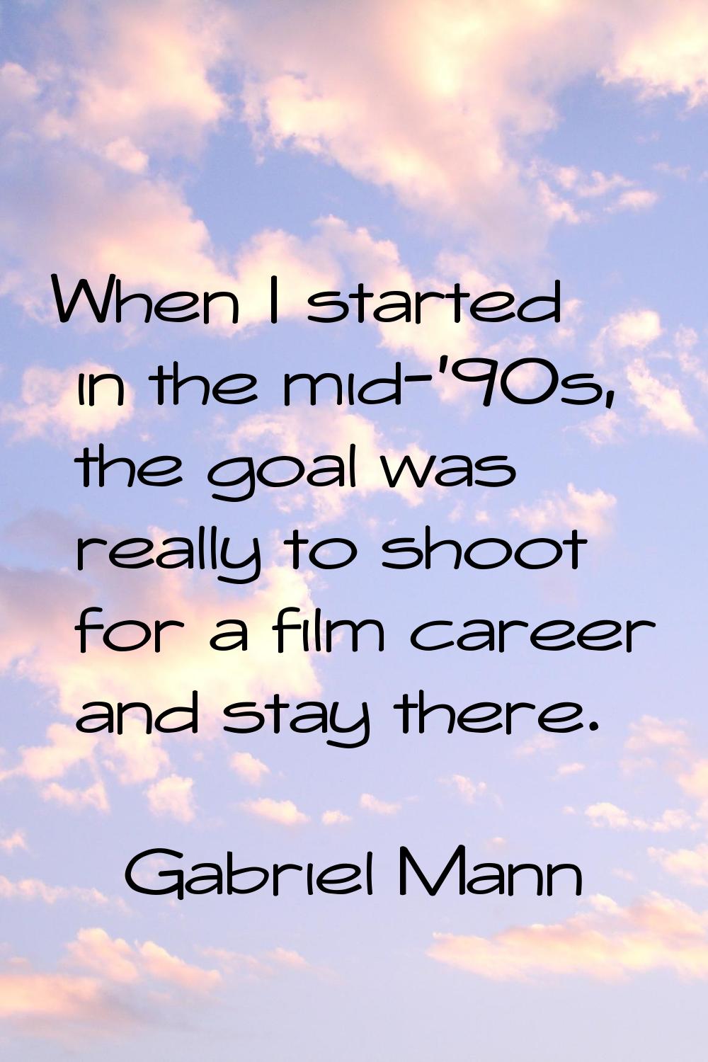 When I started in the mid-'90s, the goal was really to shoot for a film career and stay there.