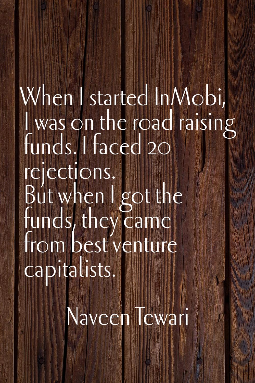 When I started InMobi, I was on the road raising funds. I faced 20 rejections. But when I got the f