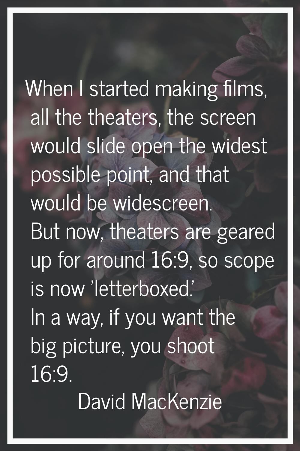 When I started making films, all the theaters, the screen would slide open the widest possible poin