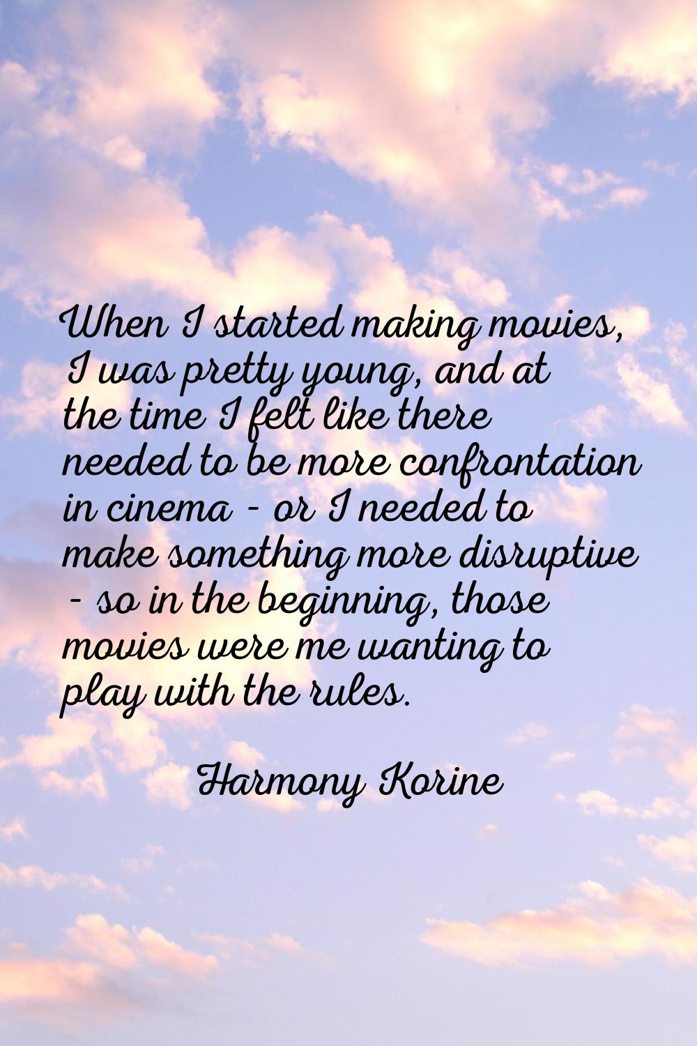 When I started making movies, I was pretty young, and at the time I felt like there needed to be mo