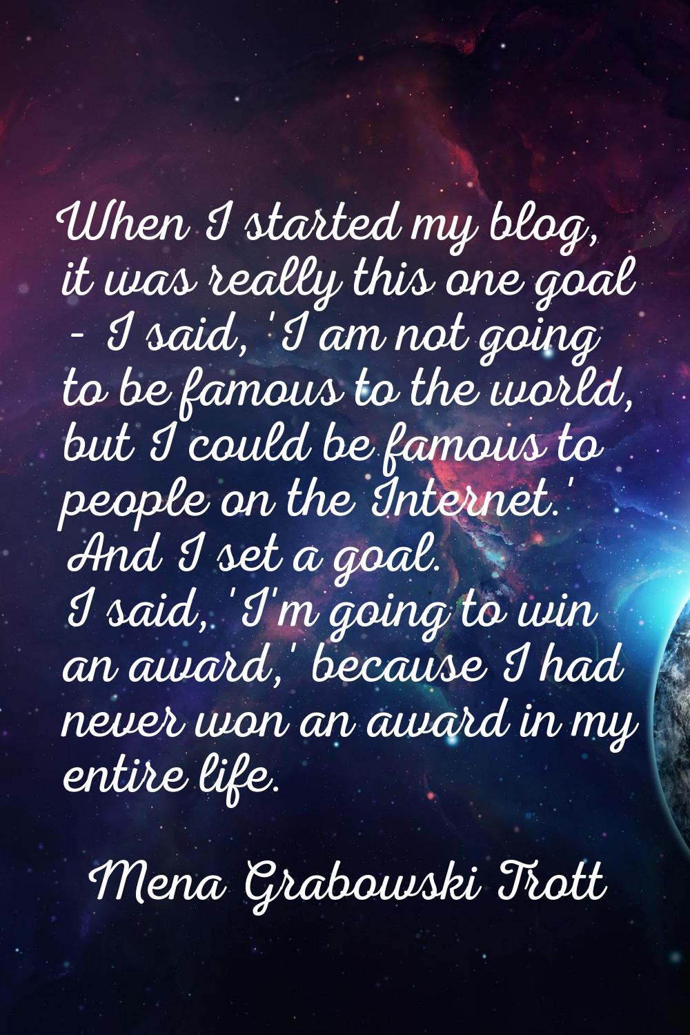 When I started my blog, it was really this one goal - I said, 'I am not going to be famous to the w