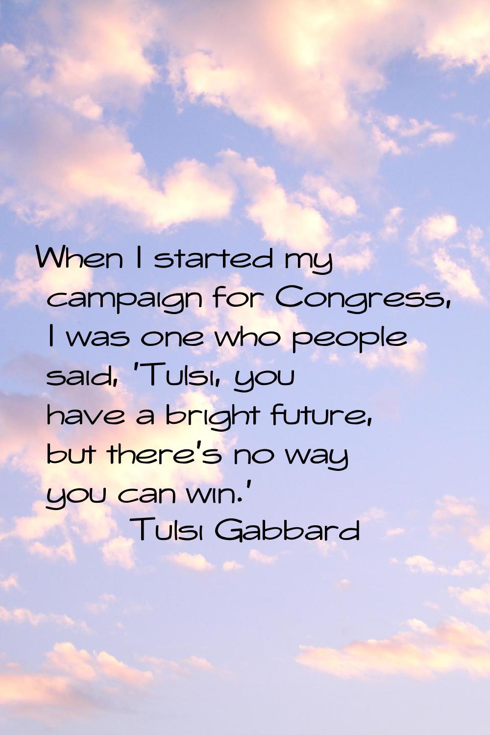 When I started my campaign for Congress, I was one who people said, 'Tulsi, you have a bright futur