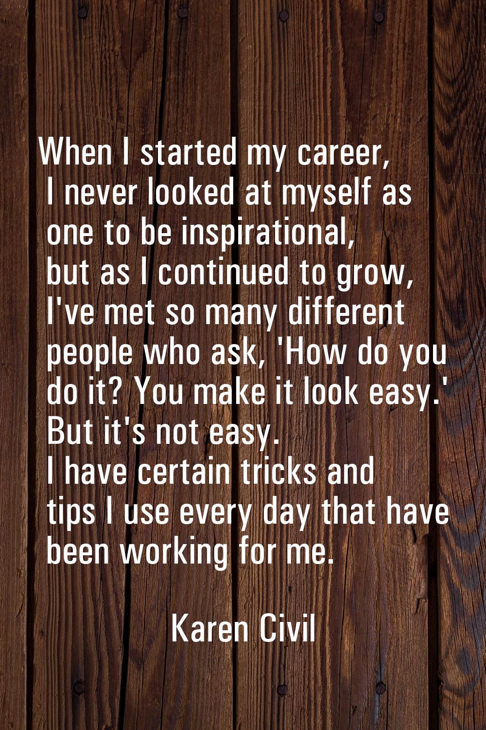 When I started my career, I never looked at myself as one to be inspirational, but as I continued t
