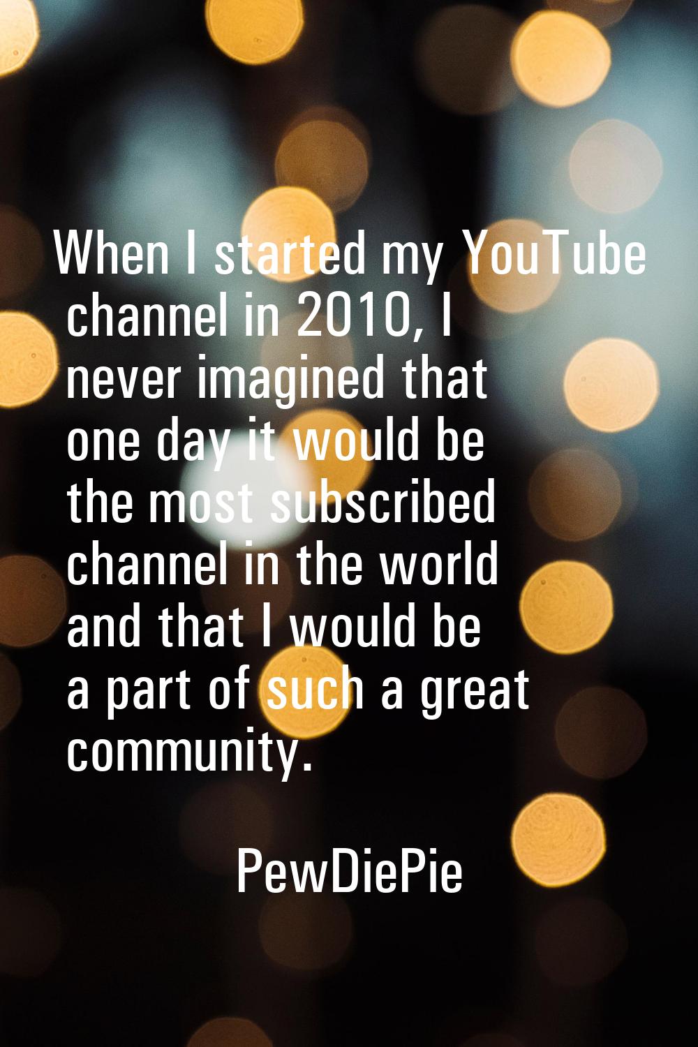 When I started my YouTube channel in 2010, I never imagined that one day it would be the most subsc