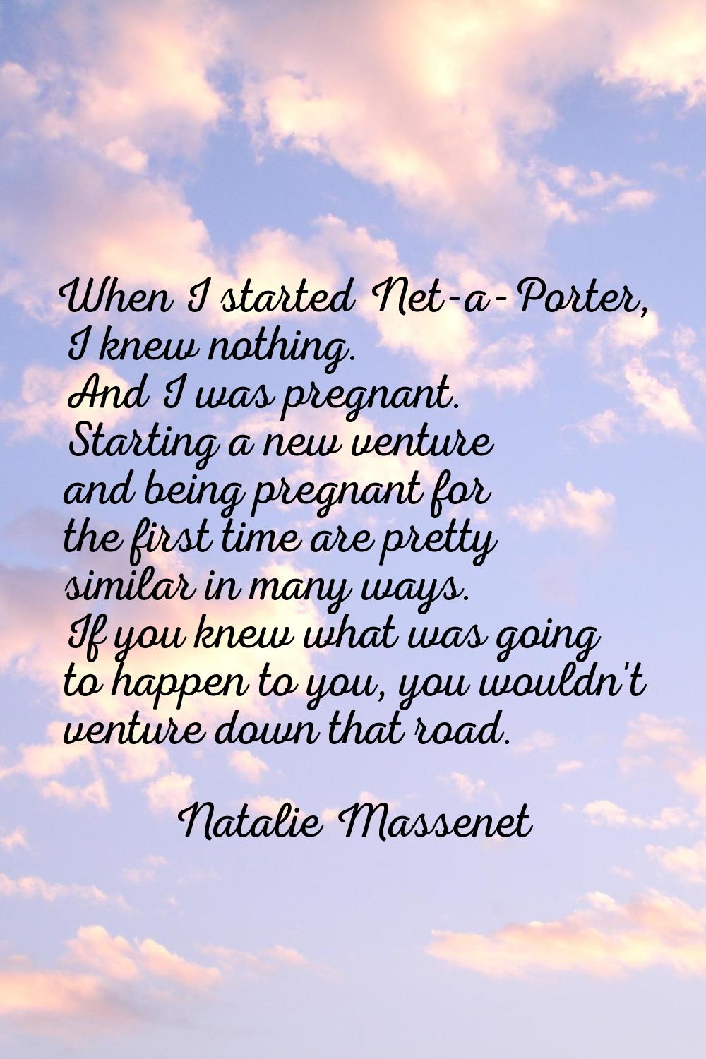 When I started Net-a-Porter, I knew nothing. And I was pregnant. Starting a new venture and being p