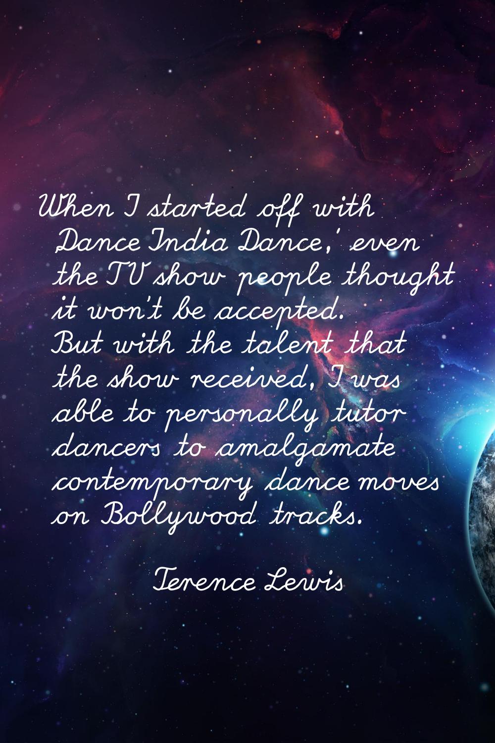 When I started off with 'Dance India Dance,' even the TV show people thought it won't be accepted. 