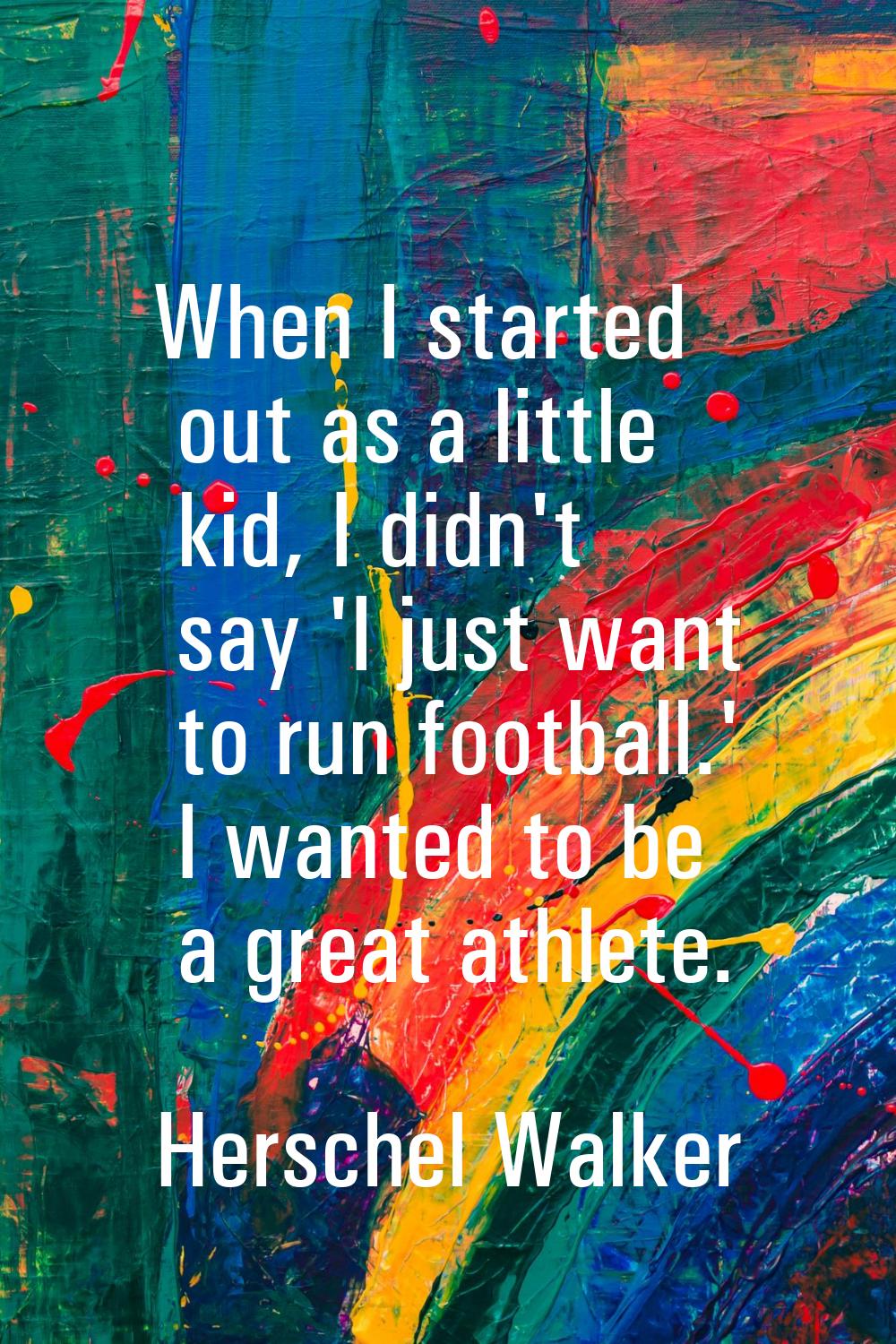 When I started out as a little kid, I didn't say 'I just want to run football.' I wanted to be a gr