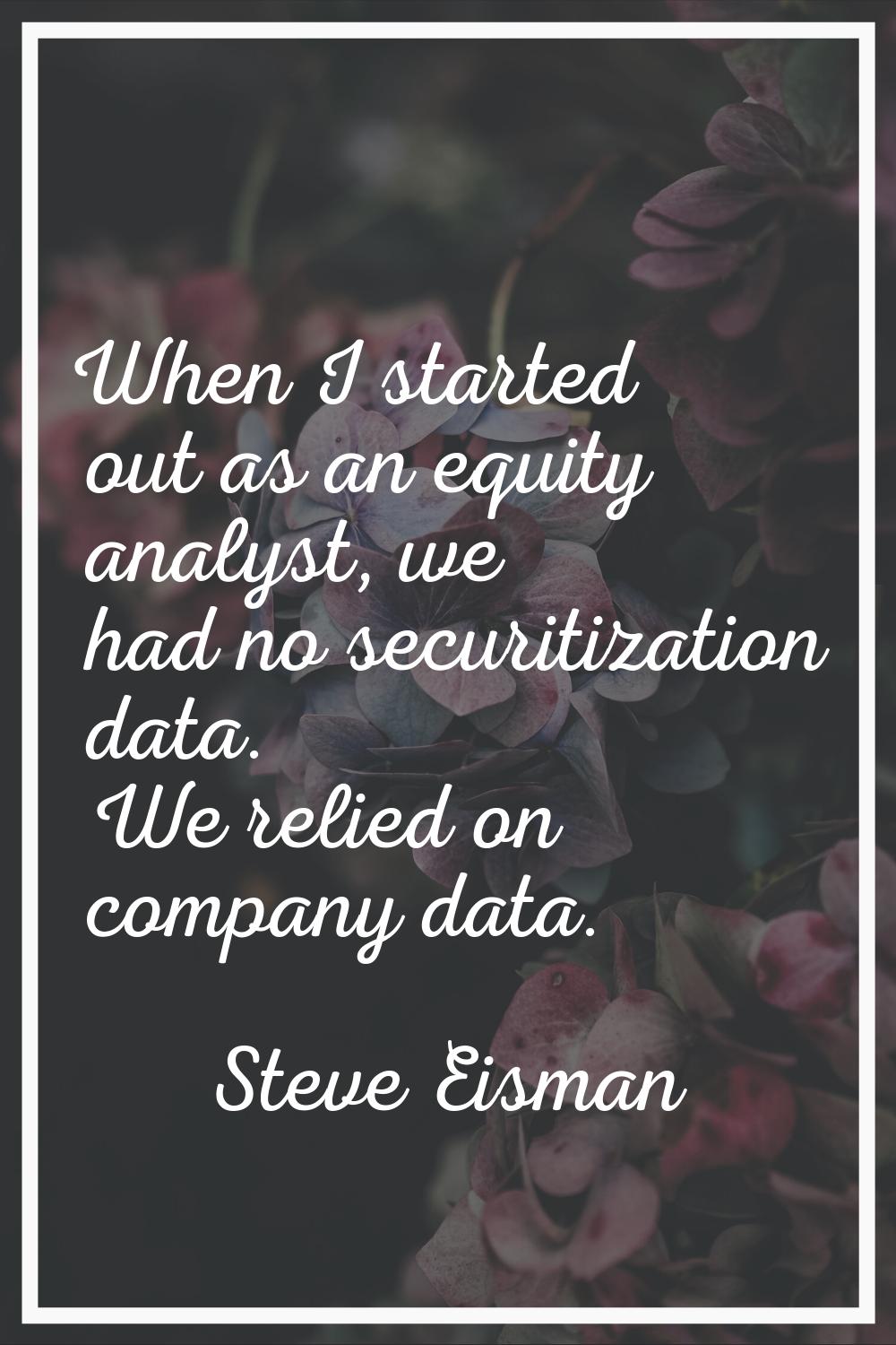 When I started out as an equity analyst, we had no securitization data. We relied on company data.