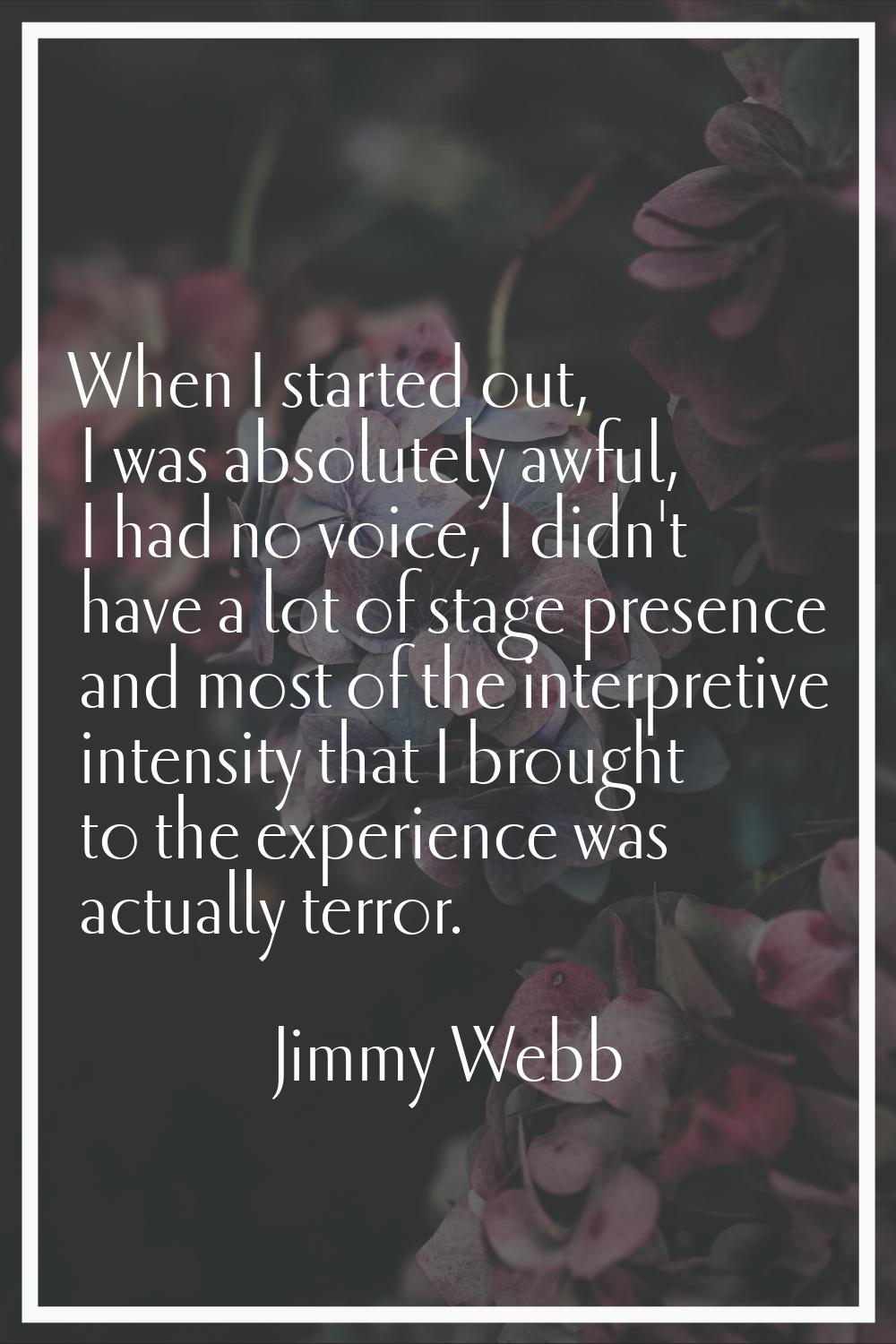 When I started out, I was absolutely awful, I had no voice, I didn't have a lot of stage presence a