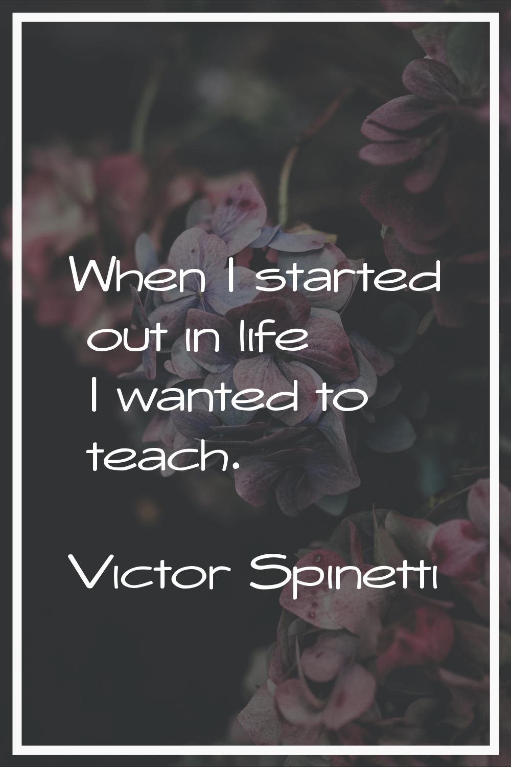 When I started out in life I wanted to teach.