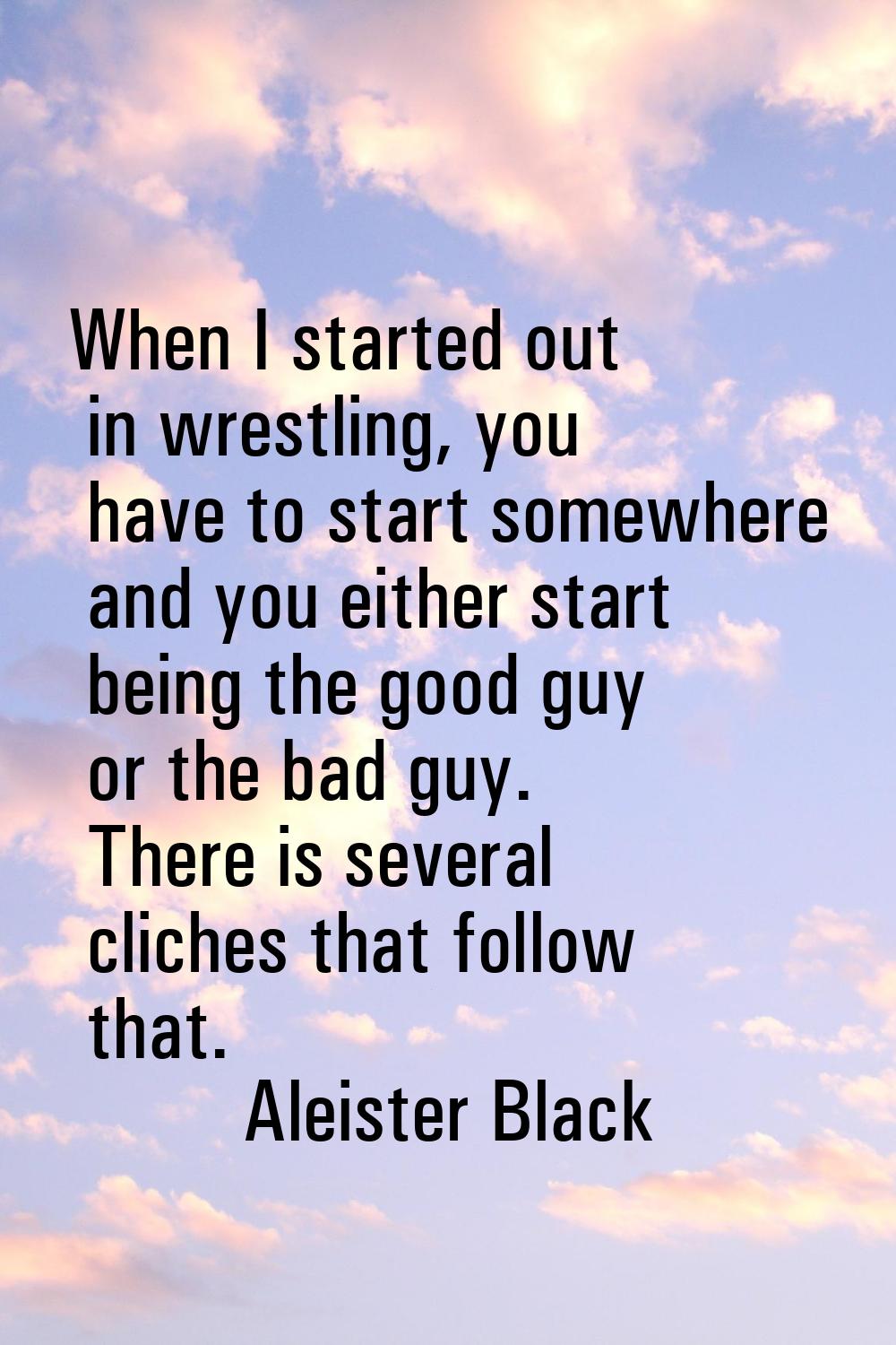 When I started out in wrestling, you have to start somewhere and you either start being the good gu