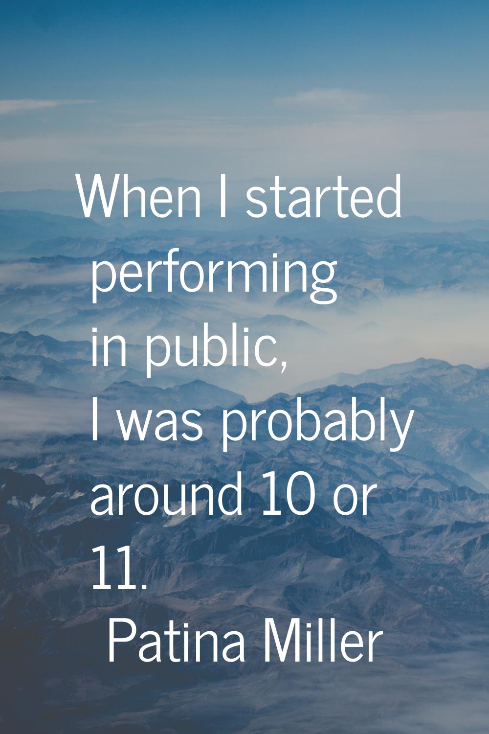 When I started performing in public, I was probably around 10 or 11.