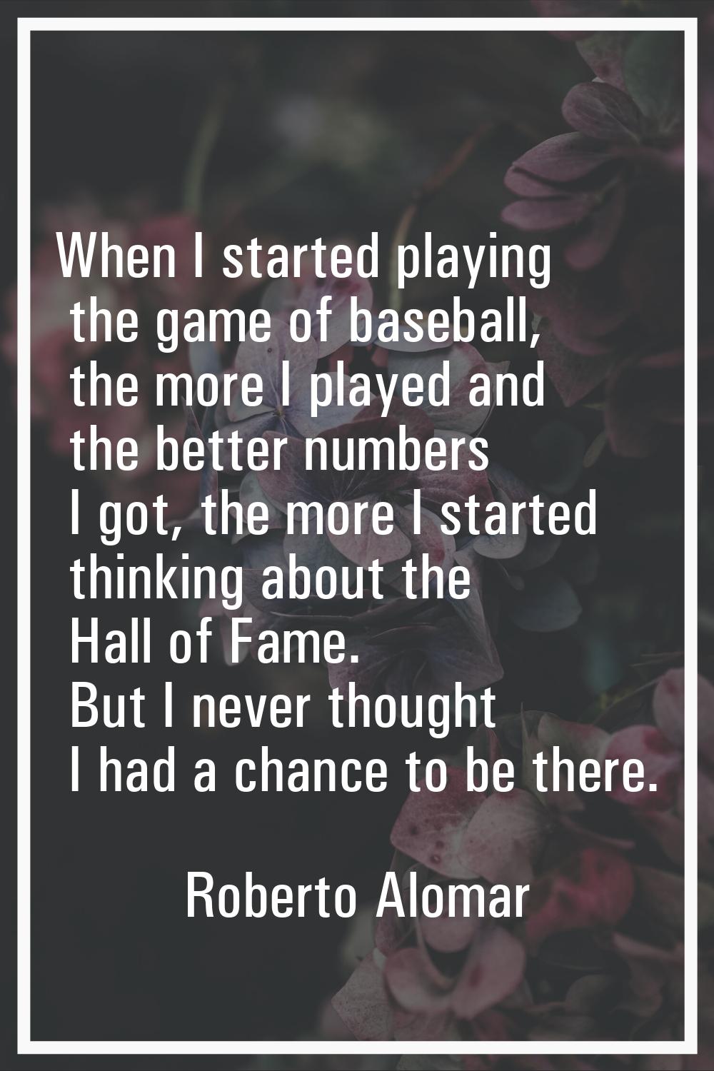 When I started playing the game of baseball, the more I played and the better numbers I got, the mo