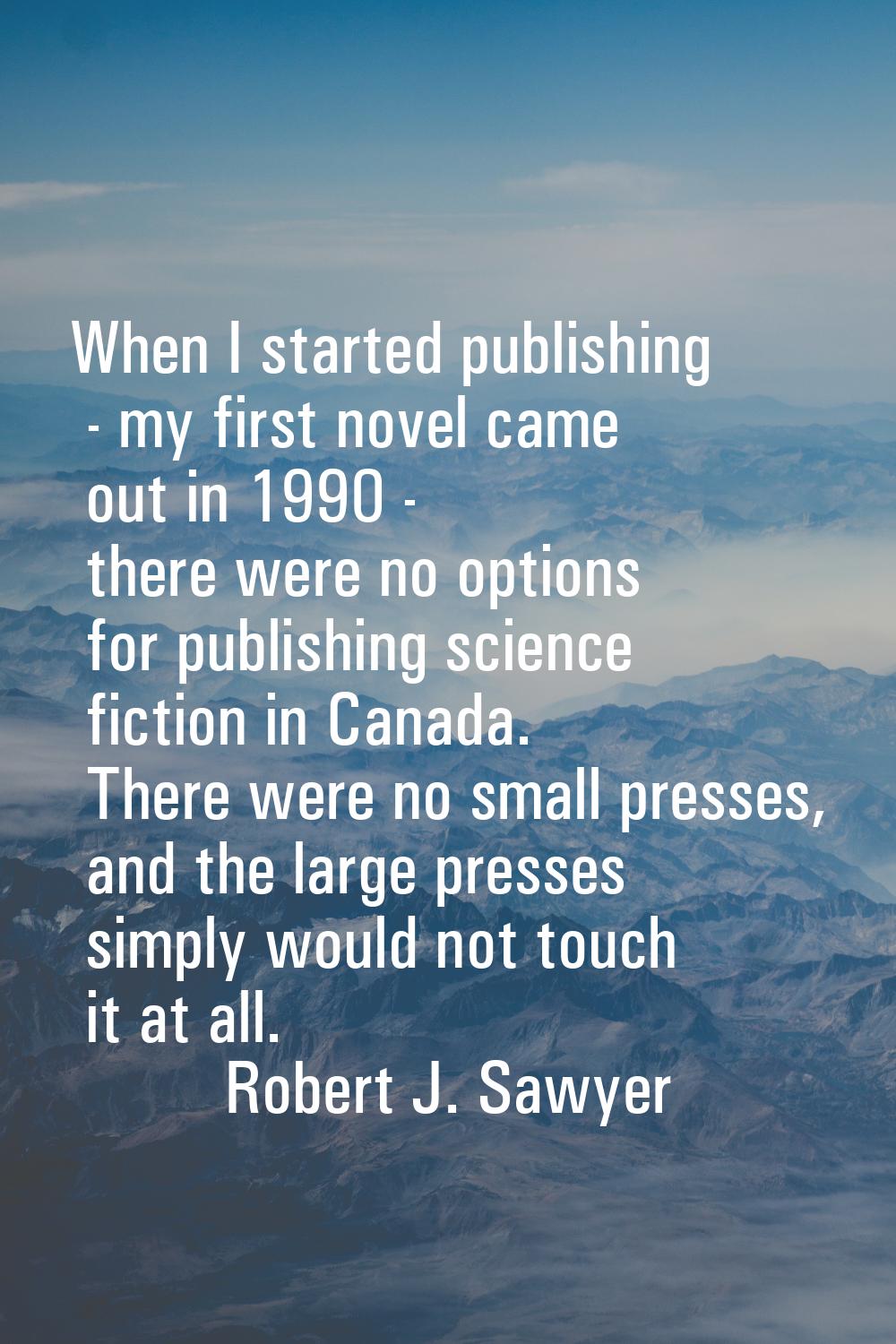 When I started publishing - my first novel came out in 1990 - there were no options for publishing 