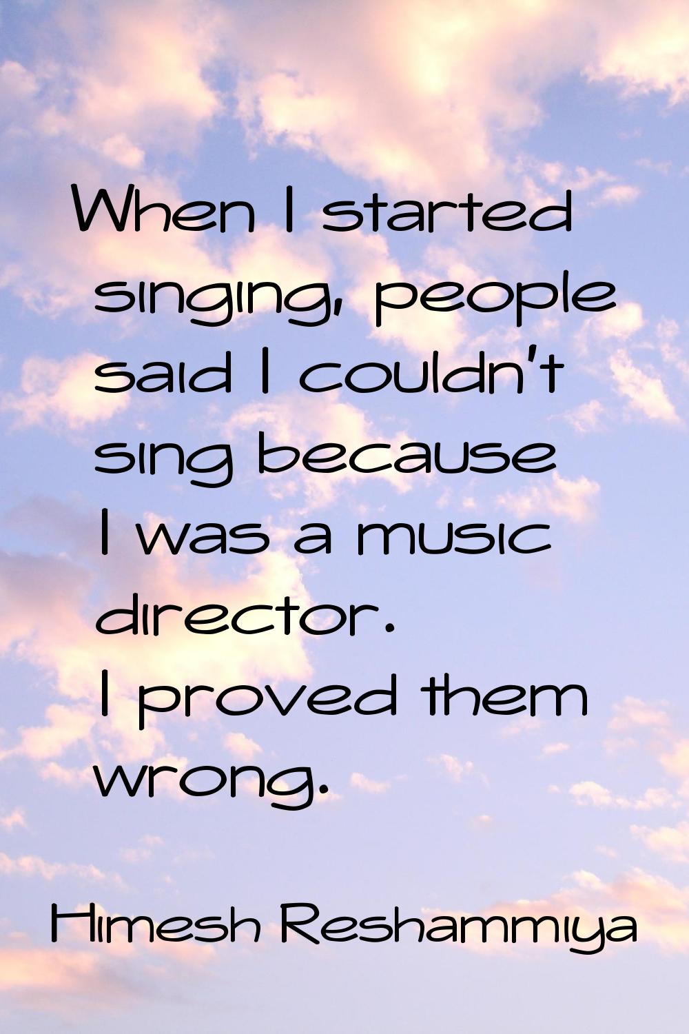 When I started singing, people said I couldn't sing because I was a music director. I proved them w