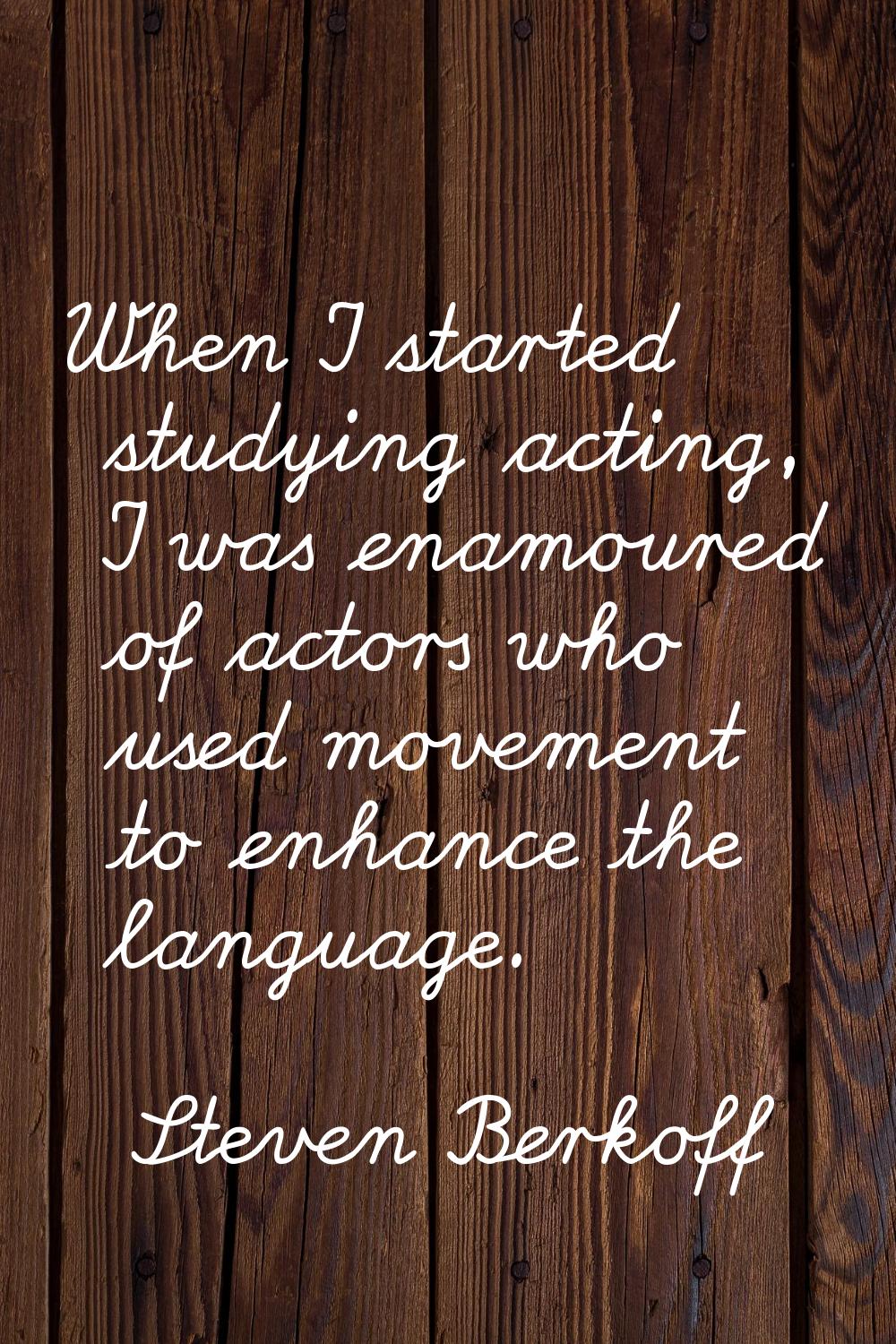 When I started studying acting, I was enamoured of actors who used movement to enhance the language