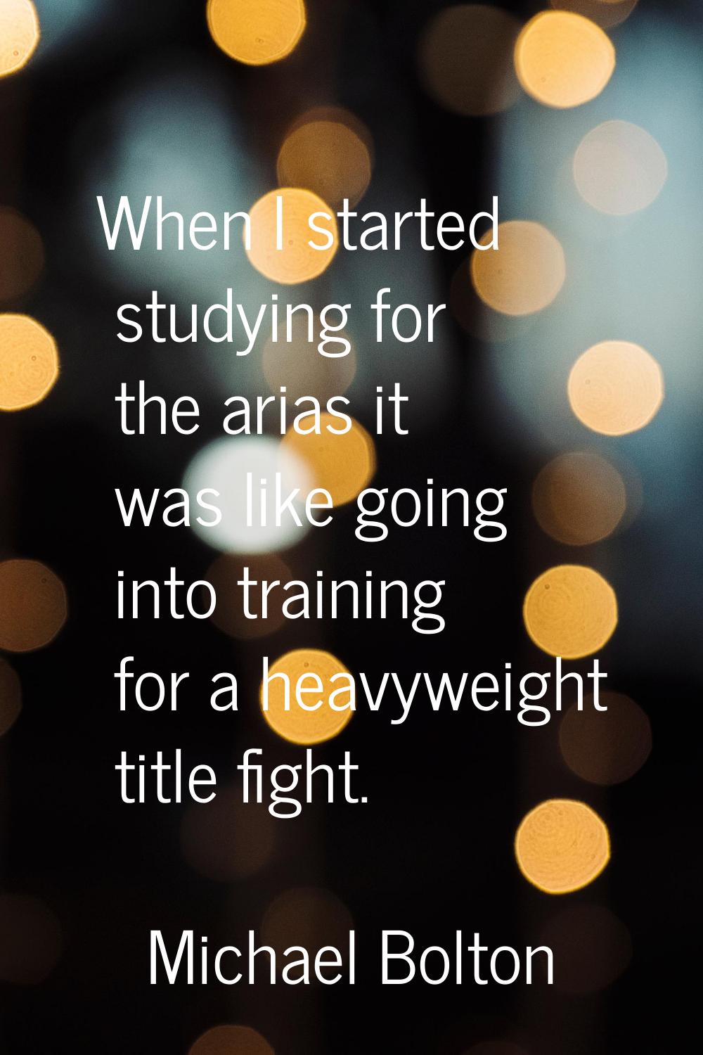 When I started studying for the arias it was like going into training for a heavyweight title fight
