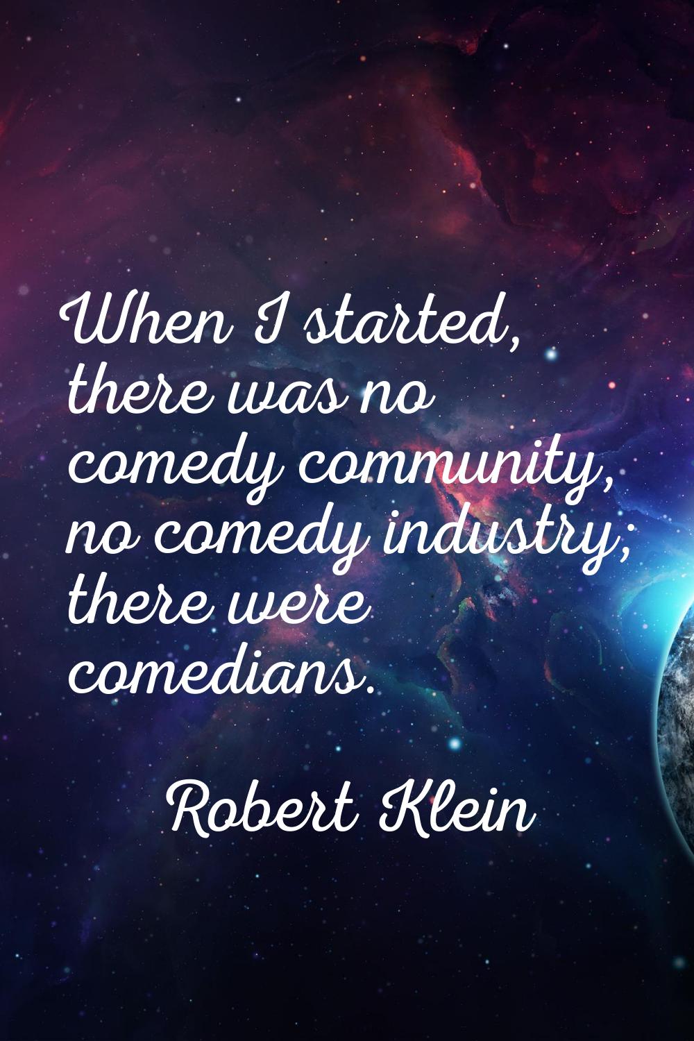 When I started, there was no comedy community, no comedy industry; there were comedians.