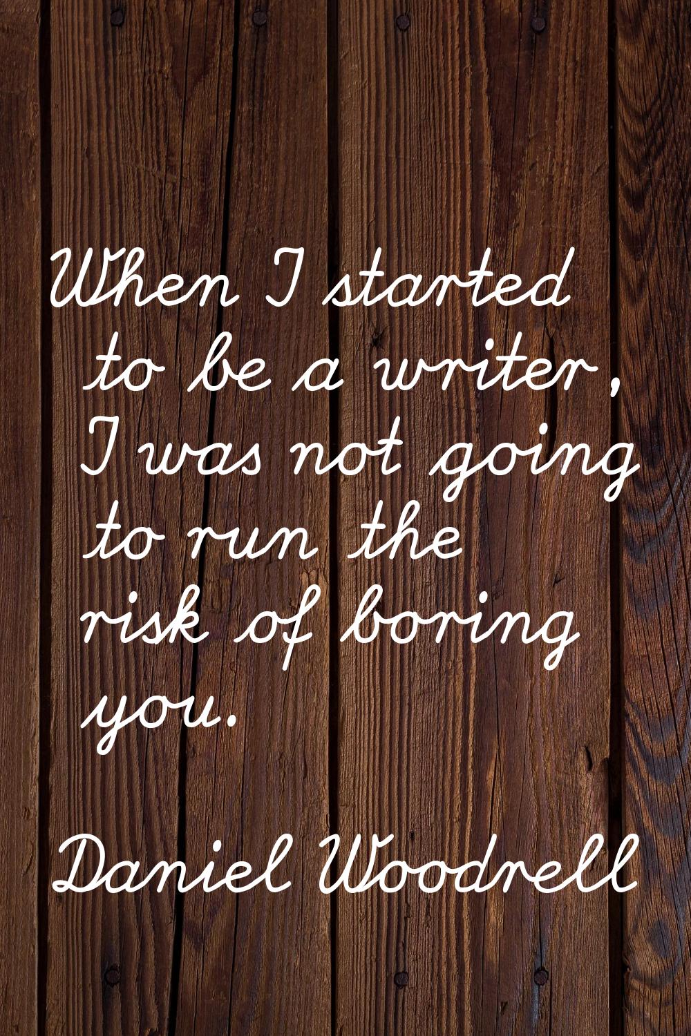 When I started to be a writer, I was not going to run the risk of boring you.