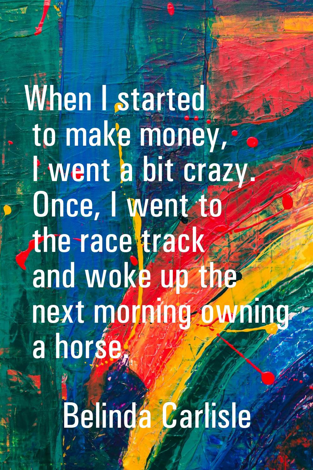 When I started to make money, I went a bit crazy. Once, I went to the race track and woke up the ne