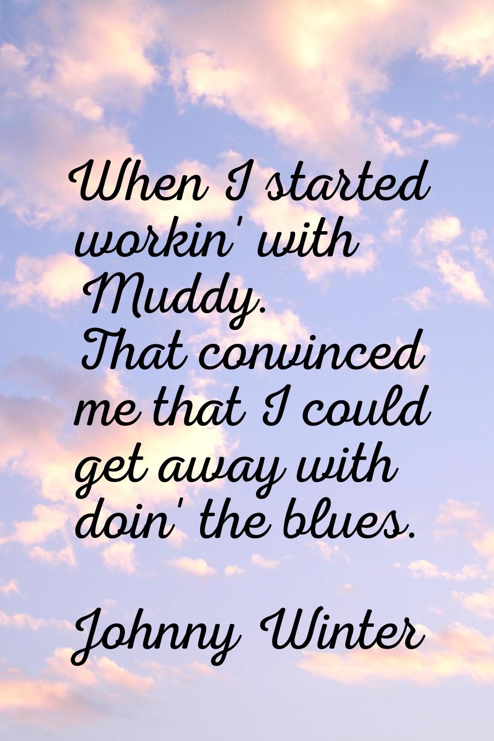 When I started workin' with Muddy. That convinced me that I could get away with doin' the blues.