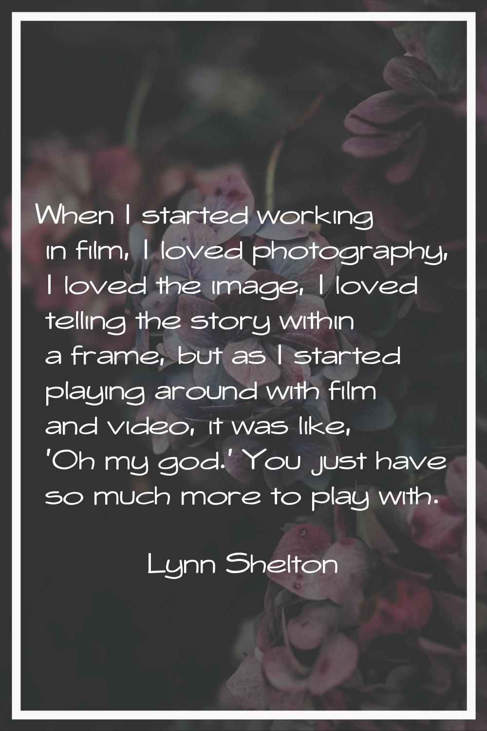 When I started working in film, I loved photography, I loved the image, I loved telling the story w