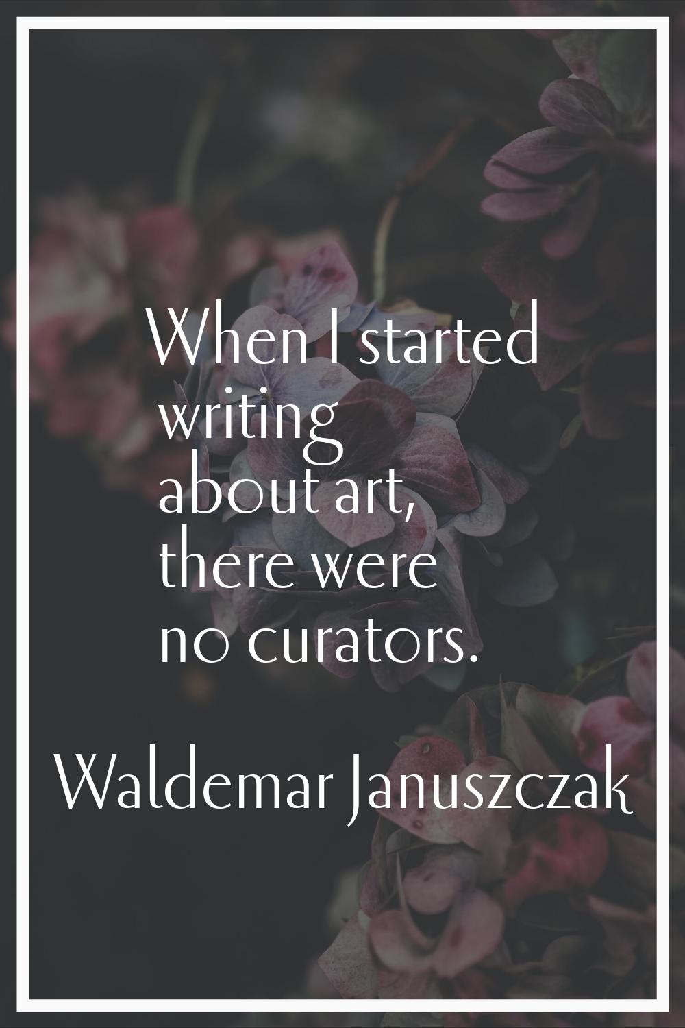 When I started writing about art, there were no curators.